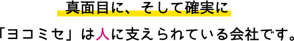 真面目に、そして確実に 「ヨコミセ」は人に支えられている会社です。